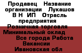 Продавец › Название организации ­ Лукашов В.Н, ИП › Отрасль предприятия ­ Розничная торговля › Минимальный оклад ­ 14 000 - Все города Работа » Вакансии   . Ивановская обл.